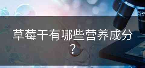 草莓干有哪些营养成分？(草莓干有哪些营养成分和功效)